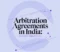 Arbitration Agreements in India : A Comprehensive Guide.