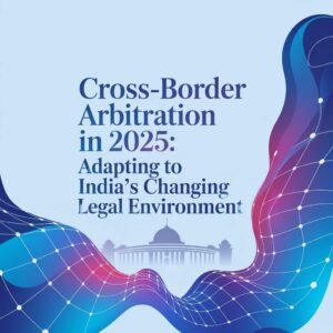 Cross-Border Arbitration in 2025 Adapting to India's Changing Legal Environment