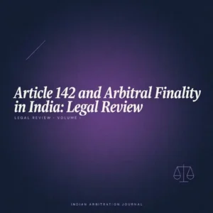 Article 142 and Arbitral Finality in India Legal Review